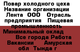 Повар холодного цеха › Название организации ­ Лента, ООО › Отрасль предприятия ­ Пищевая промышленность › Минимальный оклад ­ 18 000 - Все города Работа » Вакансии   . Амурская обл.,Тында г.